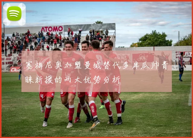 塞梅尼奥加盟曼城替代多库瓜帅青睐新援的两大优势分析