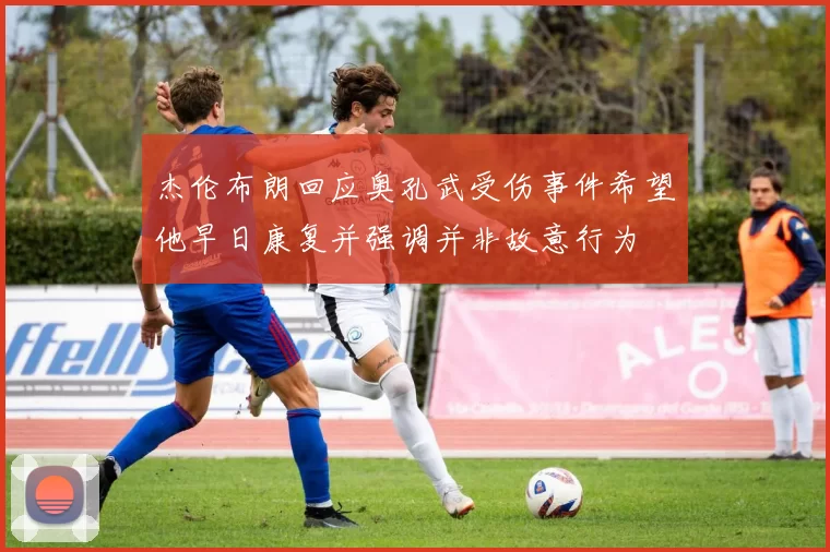 杰伦布朗回应奥孔武受伤事件希望他早日康复并强调并非故意行为