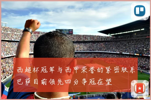 西超杯冠军与西甲荣誉的紧密联系巴萨目前领先四分争冠在望