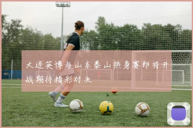 大连英博与山东泰山热身赛即将开战期待精彩对决