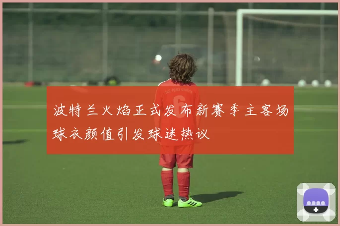 波特兰火焰正式发布新赛季主客场球衣颜值引发球迷热议