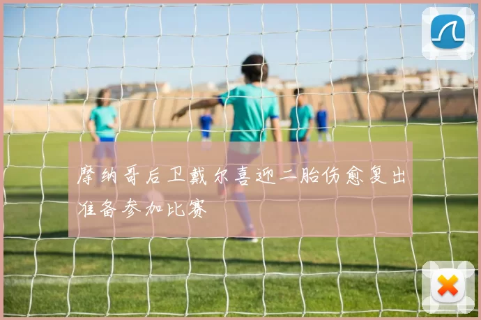 摩纳哥后卫戴尔喜迎二胎伤愈复出准备参加比赛