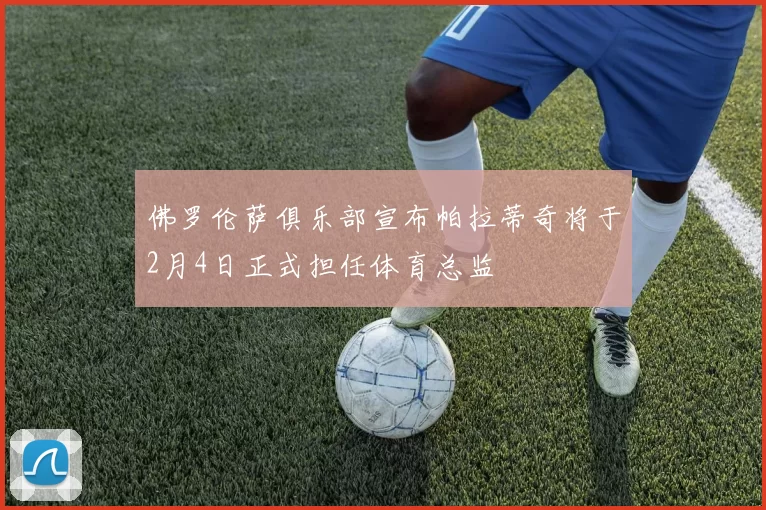 佛罗伦萨俱乐部宣布帕拉蒂奇将于2月4日正式担任体育总监