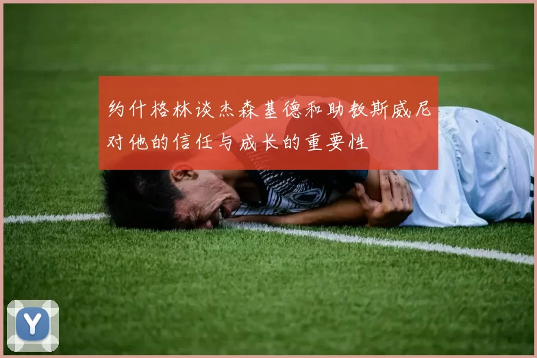 约什格林谈杰森基德和助教斯威尼对他的信任与成长的重要性