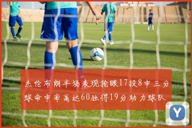 杰伦布朗半场表现抢眼17投8中三分球命中率高达60独得19分助力球队