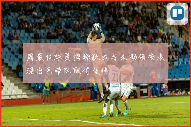 周最佳球员揭晓狄龙与米勒领衔表现出色带队取得佳绩