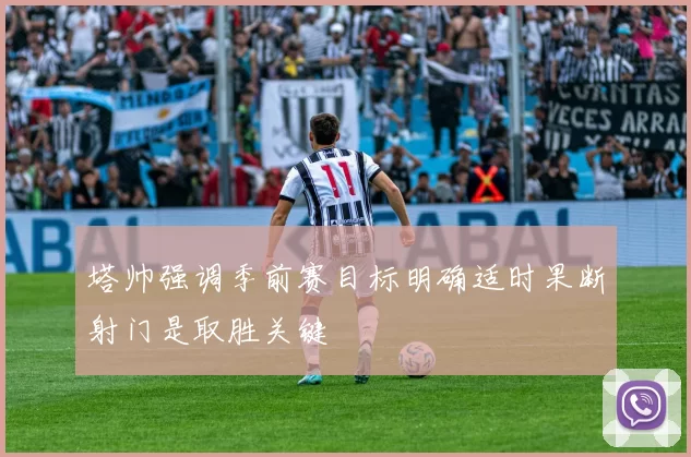 塔帅强调季前赛目标明确适时果断射门是取胜关键
